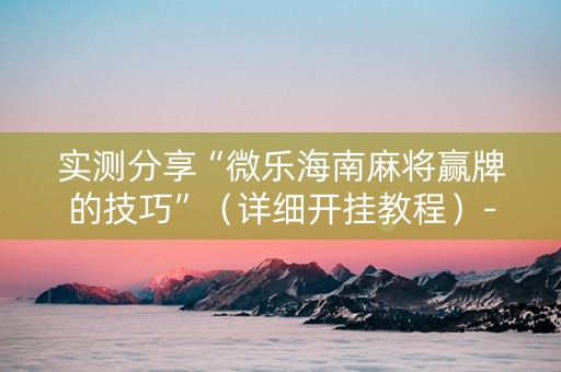 实测分享“微乐海南麻将赢牌的技巧”（详细开挂教程）-哔哩哔哩