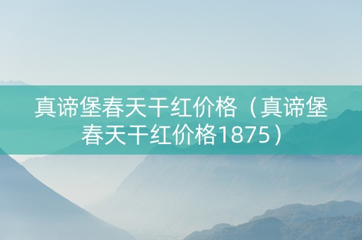 真谛堡春天干红价格（真谛堡春天干红价格1875）