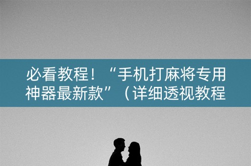 必看教程！“手机打麻将专用神器最新款”（详细透视教程）-哔哩哔哩