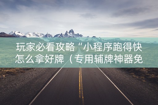 玩家必看攻略“小程序跑得快怎么拿好牌（专用辅牌神器免安装）