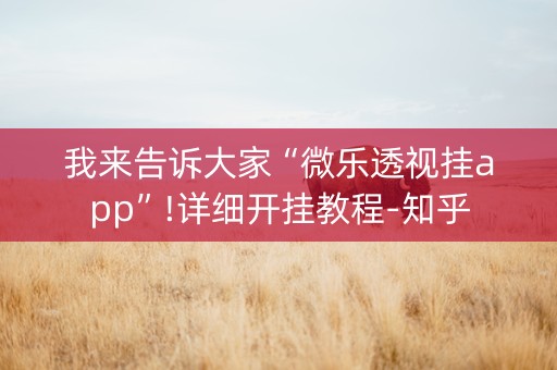 我来告诉大家“微乐透视挂app”!详细开挂教程-知乎