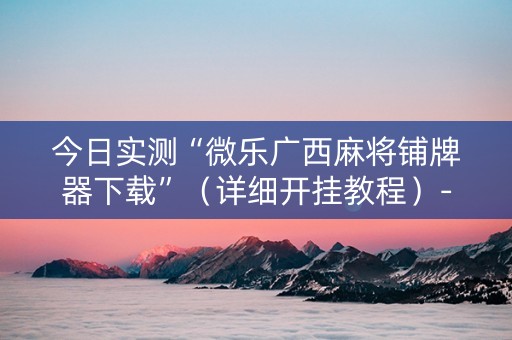 今日实测“微乐广西麻将铺牌器下载”（详细开挂教程）-哔哩哔哩