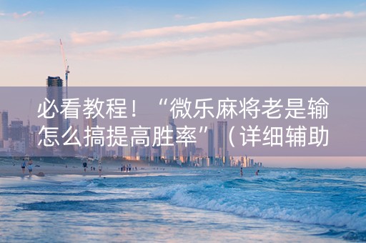 必看教程！“微乐麻将老是输怎么搞提高胜率”（详细辅助教程）-哔哩哔哩