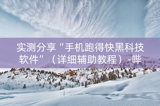 实测分享“手机跑得快黑科技软件”（详细辅助教程）-哔哩哔哩