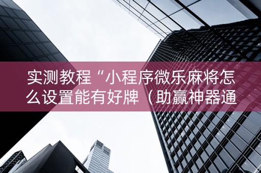 实测教程“小程序微乐麻将怎么设置能有好牌（助赢神器通用版）