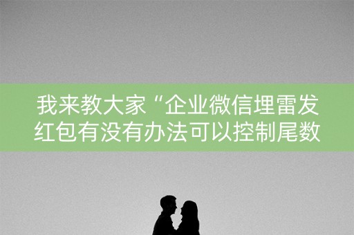 我来教大家“企业微信埋雷发红包有没有办法可以控制尾数”（详细透视教程）-哔哩哔哩