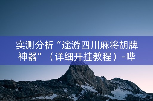 实测分析“途游四川麻将胡牌神器”（详细开挂教程）-哔哩哔哩