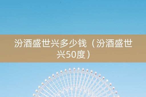 汾酒盛世兴多少钱（汾酒盛世兴50度）