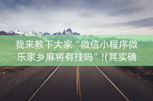 我来教下大家“微信小程序微乐家乡麻将有挂吗”!(其实确实有挂)-知乎