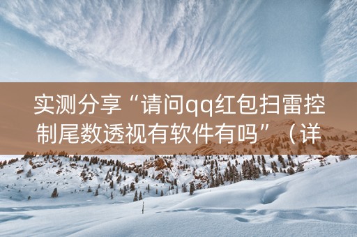 实测分享“请问qq红包扫雷控制尾数透视有软件有吗”（详细透视教程）-哔哩哔哩