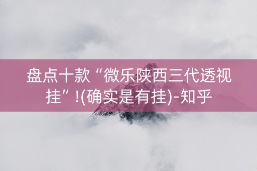 盘点十款“微乐陕西三代透视挂”!(确实是有挂)-知乎