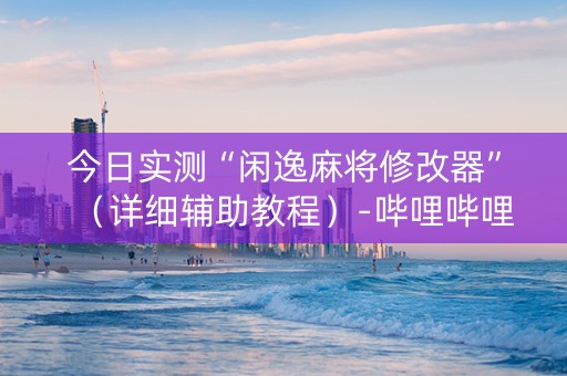 今日实测“闲逸麻将修改器”（详细辅助教程）-哔哩哔哩