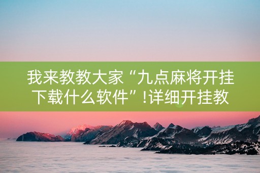 我来教教大家“九点麻将开挂下载什么软件”!详细开挂教程-知乎