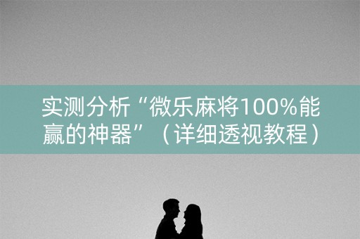 实测分析“微乐麻将100%能赢的神器”（详细透视教程）-哔哩哔哩