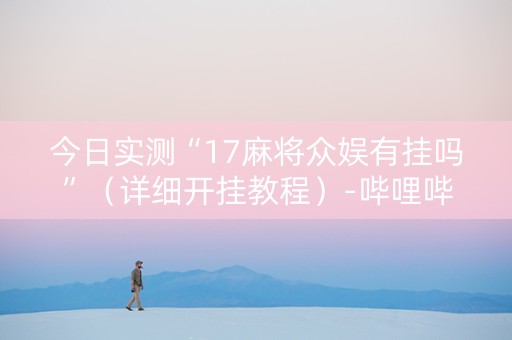 今日实测“17麻将众娱有挂吗”（详细开挂教程）-哔哩哔哩