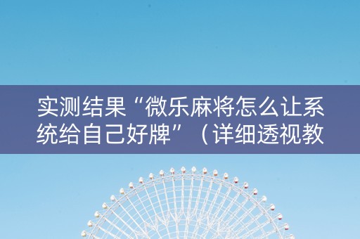 实测结果“微乐麻将怎么让系统给自己好牌”（详细透视教程）-哔哩哔哩