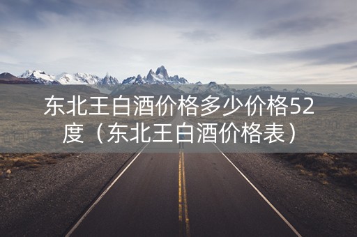东北王白酒价格多少价格52度（东北王白酒价格表）