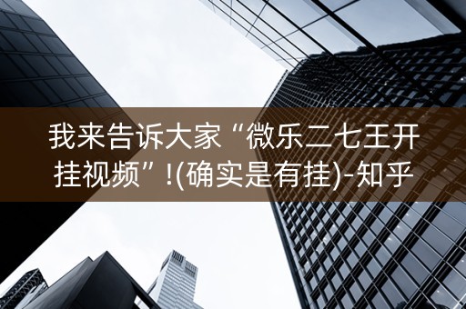 我来告诉大家“微乐二七王开挂视频”!(确实是有挂)-知乎
