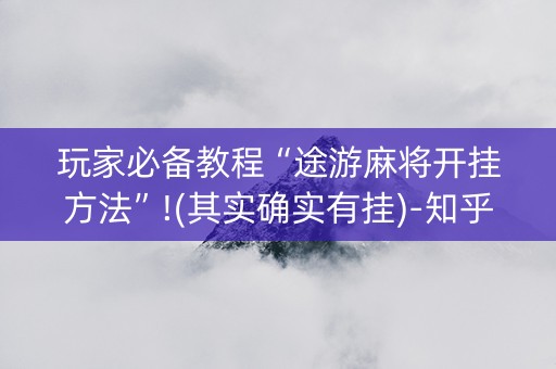 玩家必备教程“途游麻将开挂方法”!(其实确实有挂)-知乎