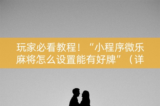玩家必看教程！“小程序微乐麻将怎么设置能有好牌”（详细透视教程）-哔哩哔哩