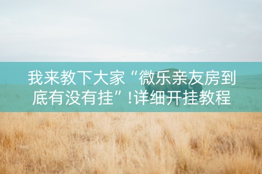 我来教下大家“微乐亲友房到底有没有挂”!详细开挂教程-知乎