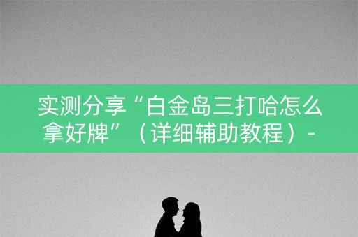 实测分享“白金岛三打哈怎么拿好牌”（详细辅助教程）-哔哩哔哩
