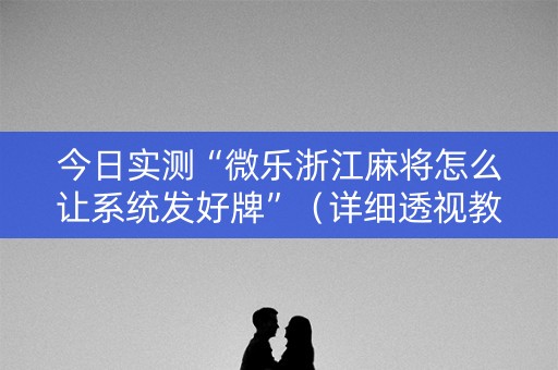今日实测“微乐浙江麻将怎么让系统发好牌”（详细透视教程）-哔哩哔哩