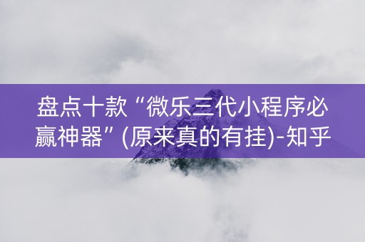 盘点十款“微乐三代小程序必赢神器”(原来真的有挂)-知乎