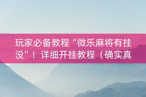 玩家必备教程“微乐麻将有挂没”！详细开挂教程（确实真的有挂)-知乎