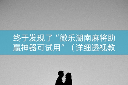 终于发现了“微乐湖南麻将助赢神器可试用”（详细透视教程）-哔哩哔哩