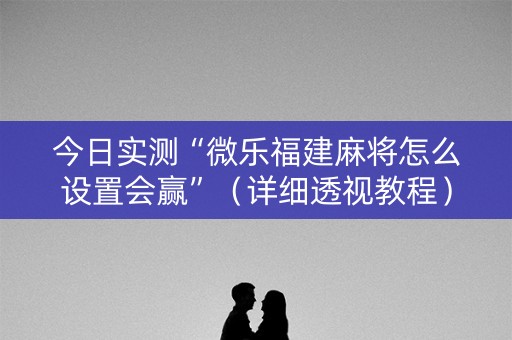 今日实测“微乐福建麻将怎么设置会赢”（详细透视教程）-哔哩哔哩