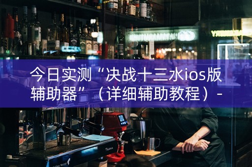 今日实测“决战十三水ios版辅助器”（详细辅助教程）-哔哩哔哩