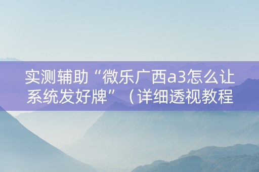 实测辅助“微乐广西a3怎么让系统发好牌”（详细透视教程）-哔哩哔哩