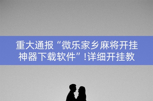 重大通报“微乐家乡麻将开挂神器下载软件”!详细开挂教程-知乎