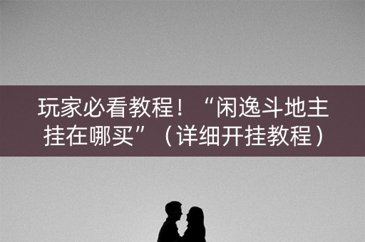 玩家必看教程！“闲逸斗地主挂在哪买”（详细开挂教程）-哔哩哔哩
