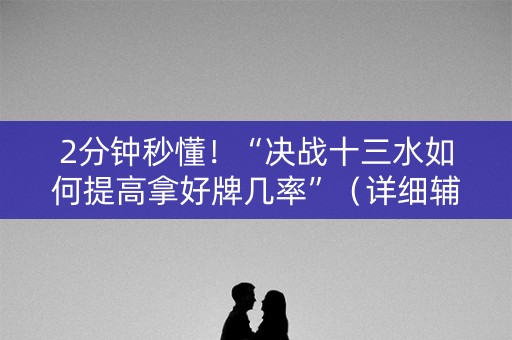 2分钟秒懂！“决战十三水如何提高拿好牌几率”（详细辅助教程）-哔哩哔哩