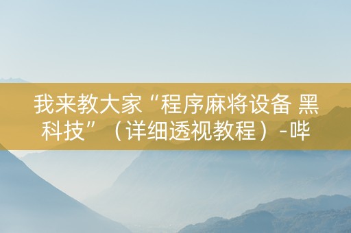 我来教大家“程序麻将设备 黑科技”（详细透视教程）-哔哩哔哩