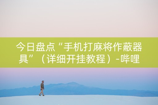 今日盘点“手机打麻将作蔽器具”（详细开挂教程）-哔哩哔哩