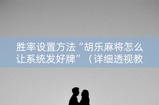 胜率设置方法“胡乐麻将怎么让系统发好牌”（详细透视教程）-哔哩哔哩