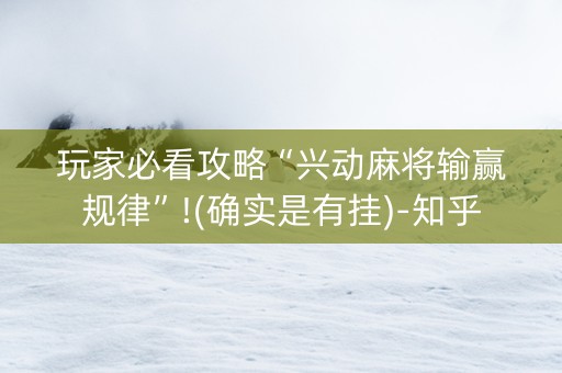 玩家必看攻略“兴动麻将输赢规律”!(确实是有挂)-知乎