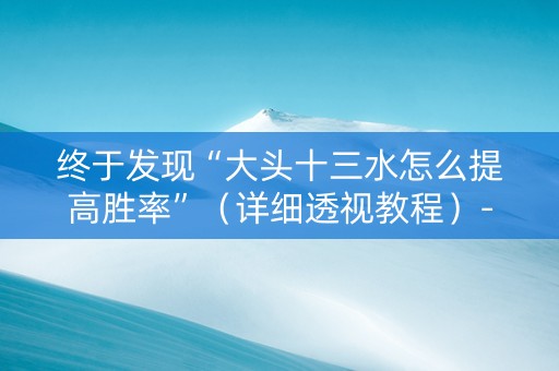 终于发现“大头十三水怎么提高胜率”（详细透视教程）-哔哩哔哩