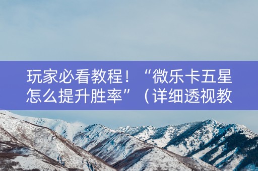 玩家必看教程！“微乐卡五星怎么提升胜率”（详细透视教程）-哔哩哔哩