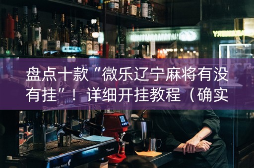 盘点十款“微乐辽宁麻将有没有挂”！详细开挂教程（确实真的有挂)-知乎
