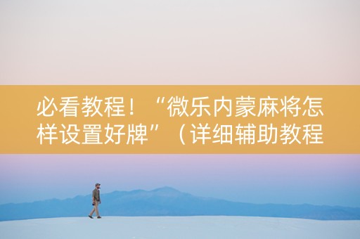 必看教程！“微乐内蒙麻将怎样设置好牌”（详细辅助教程）-哔哩哔哩