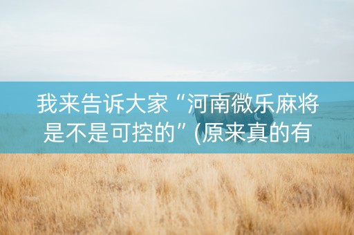 我来告诉大家“河南微乐麻将是不是可控的”(原来真的有挂)-知乎