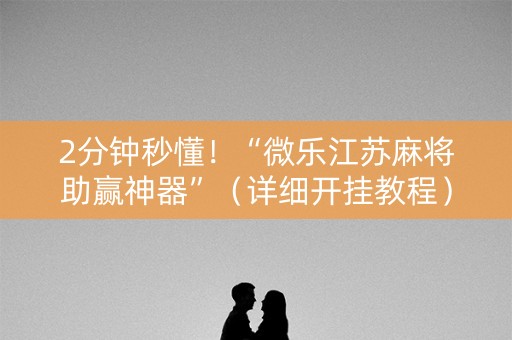 2分钟秒懂！“微乐江苏麻将助赢神器”（详细开挂教程）-哔哩哔哩
