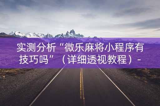 实测分析“微乐麻将小程序有技巧吗”（详细透视教程）-哔哩哔哩