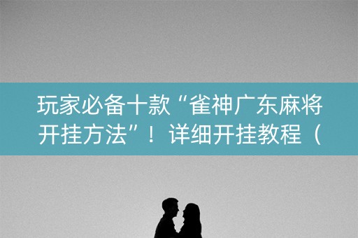 玩家必备十款“雀神广东麻将开挂方法”！详细开挂教程（确实真的有挂)-知乎