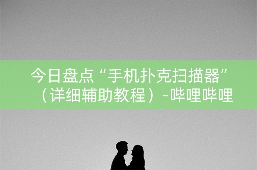 详细阅读:今日盘点“手机扑克扫描器”(详细辅助教程)-哔哩哔哩 今日盘点“手机扑克扫描器”(详细辅助教程)-哔哩哔哩