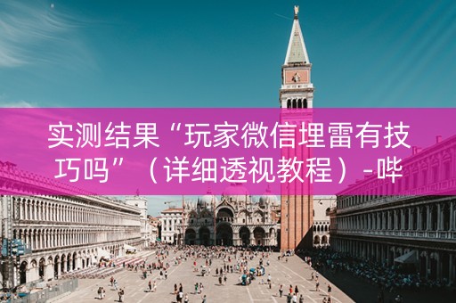 实测结果“玩家微信埋雷有技巧吗”（详细透视教程）-哔哩哔哩